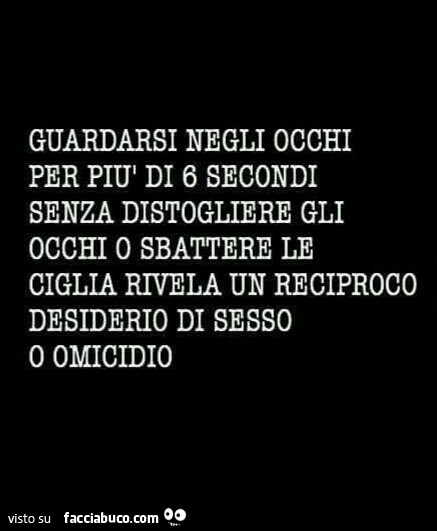 Guardarsi negli occhi per più di 6 secondi senza distogliere gli occhi o sbattere le ciglia rivela un reciproco desiderio di sesso o omicidio
