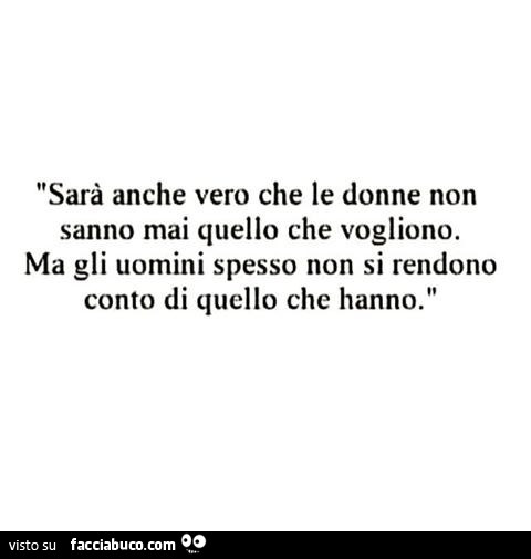 Sarà anche vero che le donne non sanno mai quello che vogliono. Ma gli uomini spesso non si rendono conto di quello che hanno
