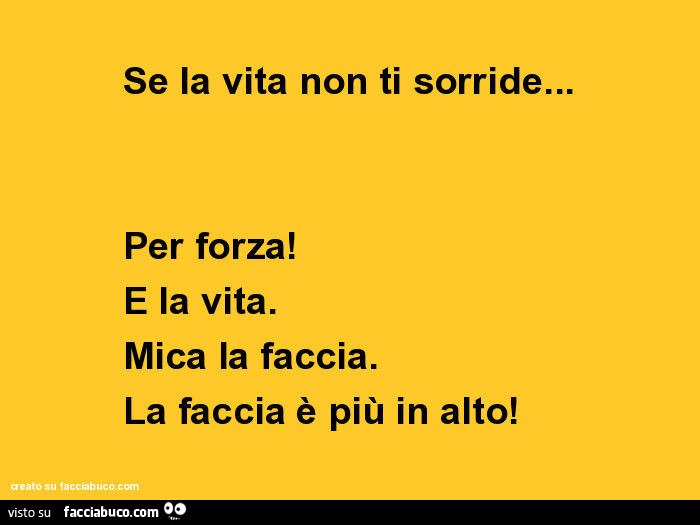 Se la vita non ti sorride… per forza! È La vita. Mica la faccia. La faccia è più in alto