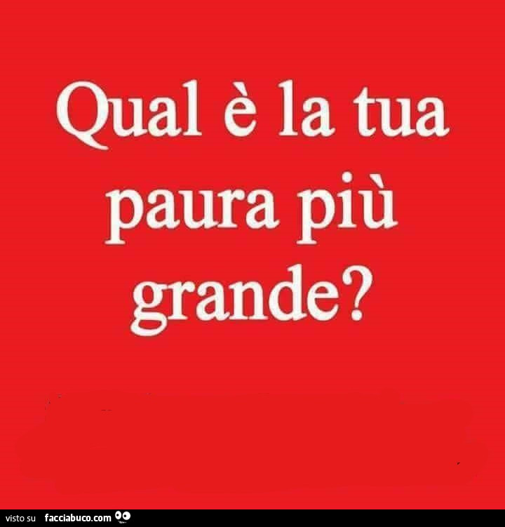 Qual è la tua paura più grande?